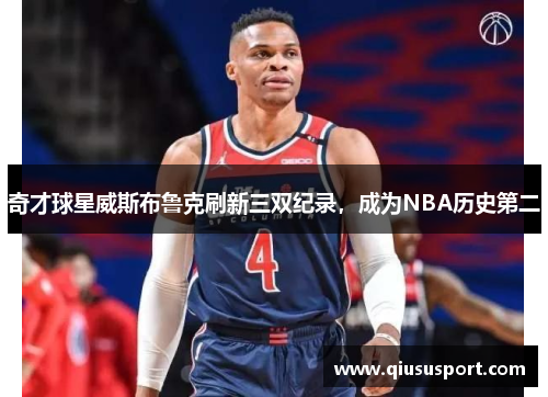 奇才球星威斯布鲁克刷新三双纪录，成为NBA历史第二